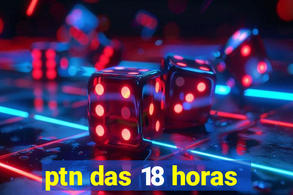 ptn das 18 horas